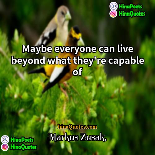 Markus Zusak Quotes | Maybe everyone can live beyond what they're